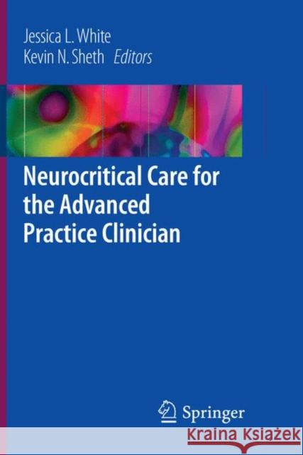 Neurocritical Care for the Advanced Practice Clinician Jessica L. White Kevin N. Sheth 9783319839905 Springer