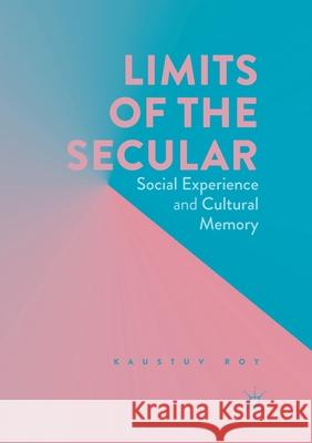 Limits of the Secular: Social Experience and Cultural Memory Roy, Kaustuv 9783319839974 Palgrave Macmillan