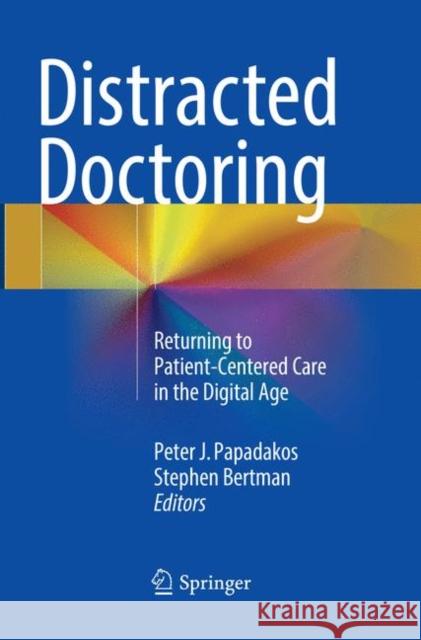 Distracted Doctoring: Returning to Patient-Centered Care in the Digital Age Papadakos, Peter J. 9783319840000 Springer