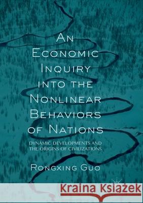 An Economic Inquiry Into the Nonlinear Behaviors of Nations: Dynamic Developments and the Origins of Civilizations Guo, Rongxing 9783319840093