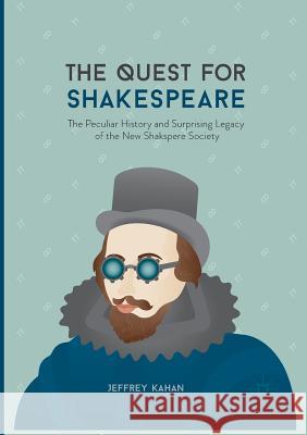 The Quest for Shakespeare: The Peculiar History and Surprising Legacy of the New Shakspere Society Kahan, Jeffrey 9783319840116 Palgrave MacMillan