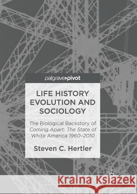 Life History Evolution and Sociology: The Biological Backstory of Coming Apart: The State of White America 1960-2010 Hertler, Steven C. 9783319840123