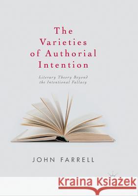 The Varieties of Authorial Intention: Literary Theory Beyond the Intentional Fallacy Farrell, John 9783319840598