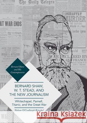 Bernard Shaw, W. T. Stead, and the New Journalism: Whitechapel, Parnell, Titanic, and the Great War Ritschel, Nelson O'Ceallaigh 9783319840642