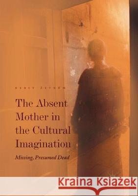 The Absent Mother in the Cultural Imagination: Missing, Presumed Dead Åström, Berit 9783319840734