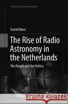 The Rise of Radio Astronomy in the Netherlands: The People and the Politics Elbers, Astrid 9783319840819 Springer