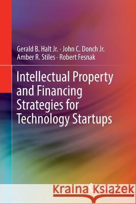 Intellectual Property and Financing Strategies for Technology Startups Jr. Gerald B. Halt Jr. John C. Donch Amber R. Stiles 9783319841076 Springer