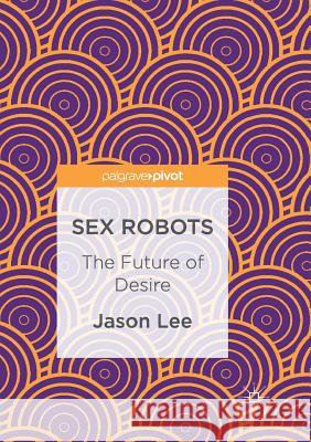 Sex Robots: The Future of Desire Lee, Jason 9783319841328 Palgrave MacMillan