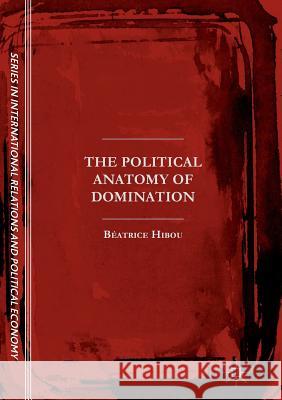 The Political Anatomy of Domination Beatrice Hibou 9783319841526 Palgrave MacMillan