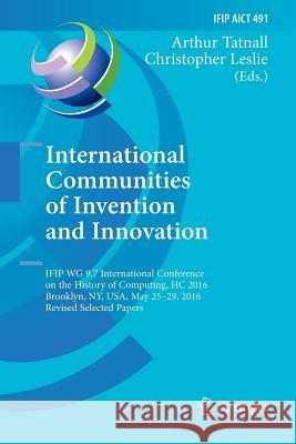 International Communities of Invention and Innovation: Ifip Wg 9.7 International Conference on the History of Computing, Hc 2016, Brooklyn, Ny, Usa, M Tatnall, Arthur 9783319841663