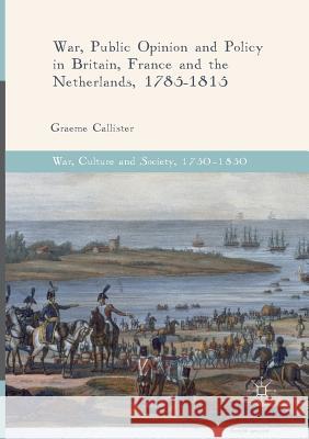 War, Public Opinion and Policy in Britain, France and the Netherlands, 1785-1815 Graeme Callister 9783319841939 Palgrave MacMillan