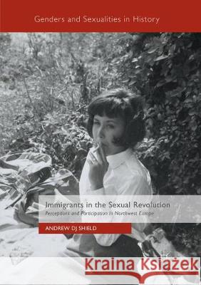 Immigrants in the Sexual Revolution: Perceptions and Participation in Northwest Europe Shield, Andrew Dj 9783319842004