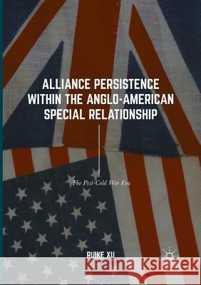 Alliance Persistence Within the Anglo-American Special Relationship: The Post-Cold War Era Xu, Ruike 9783319842011 Palgrave MacMillan