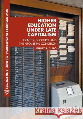 Higher Education Under Late Capitalism: Identity, Conduct, and the Neoliberal Condition Di Leo, Jeffrey R. 9783319842585 Palgrave MacMillan