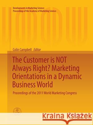 The Customer Is Not Always Right? Marketing Orientations in a Dynamic Business World: Proceedings of the 2011 World Marketing Congress Campbell, Colin L. 9783319842981 Springer