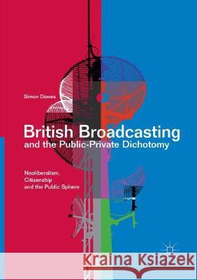 British Broadcasting and the Public-Private Dichotomy: Neoliberalism, Citizenship and the Public Sphere Dawes, Simon 9783319843179 Palgrave MacMillan