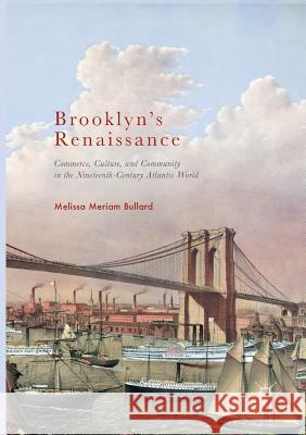 Brooklyn's Renaissance: Commerce, Culture, and Community in the Nineteenth-Century Atlantic World Bullard, Melissa Meriam 9783319843360 Palgrave Macmillan