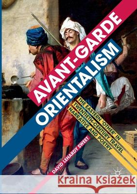 Avant-Garde Orientalism: The Eastern 'Other' in Twentieth-Century Travel Narrative and Poetry Sweet, David Lehardy 9783319843834 Palgrave MacMillan