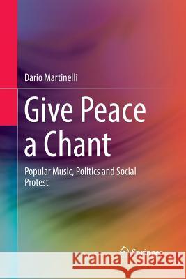 Give Peace a Chant: Popular Music, Politics and Social Protest Martinelli, Dario 9783319844237 Springer