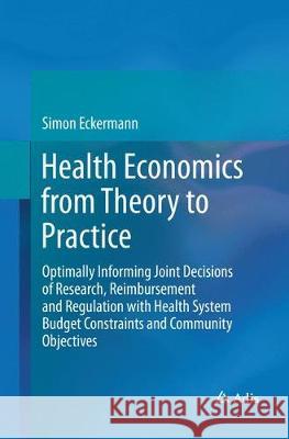 Health Economics from Theory to Practice: Optimally Informing Joint Decisions of Research, Reimbursement and Regulation with Health System Budget Cons Eckermann, Simon 9783319844428
