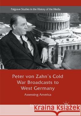 Peter Von Zahn's Cold War Broadcasts to West Germany: Assessing America Nathans, Eli 9783319844435 Palgrave MacMillan