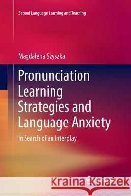 Pronunciation Learning Strategies and Language Anxiety: In Search of an Interplay Szyszka, Magdalena 9783319844510 Springer