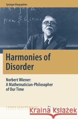Harmonies of Disorder: Norbert Wiener: A Mathematician-Philosopher of Our Time Montagnini, Leone 9783319844558 Springer