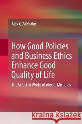 How Good Policies and Business Ethics Enhance Good Quality of Life: The Selected Works of Alex C. Michalos Michalos, Alex C. 9783319844749 Springer