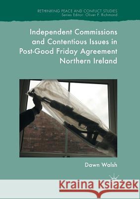 Independent Commissions and Contentious Issues in Post-Good Friday Agreement Northern Ireland Walsh, Dawn 9783319844886
