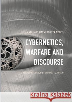 Cybernetics, Warfare and Discourse: The Cybernetisation of Warfare in Britain Tsirigotis, Anthimos Alexandros 9783319845050 Palgrave MacMillan