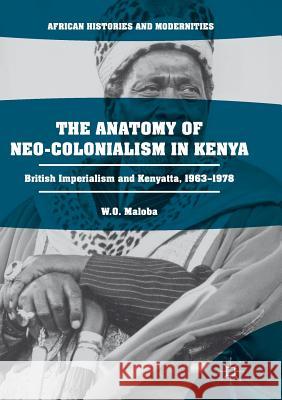 The Anatomy of Neo-Colonialism in Kenya: British Imperialism and Kenyatta, 1963-1978 Maloba, W. O. 9783319845333 Palgrave MacMillan