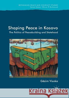 Shaping Peace in Kosovo: The Politics of Peacebuilding and Statehood Visoka, Gëzim 9783319845425