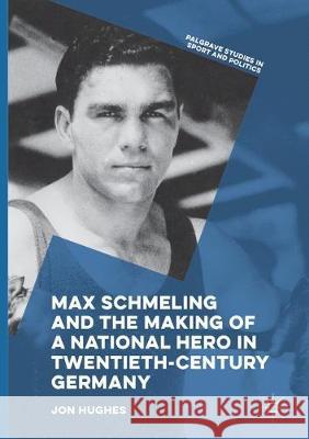 Max Schmeling and the Making of a National Hero in Twentieth-Century Germany Jon Hughes 9783319845777 Palgrave MacMillan