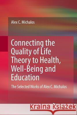 Connecting the Quality of Life Theory to Health, Well-Being and Education: The Selected Works of Alex C. Michalos Michalos, Alex C. 9783319845838 Springer