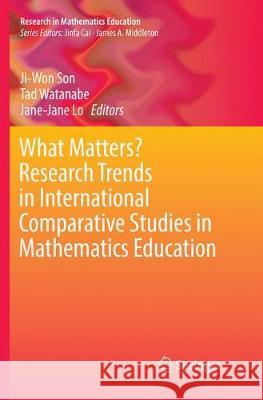 What Matters? Research Trends in International Comparative Studies in Mathematics Education Ji-Won Son Tad Watanabe Jane-Jane Lo 9783319845906 Springer