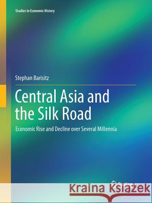 Central Asia and the Silk Road: Economic Rise and Decline Over Several Millennia Barisitz, Stephan 9783319845944 Springer