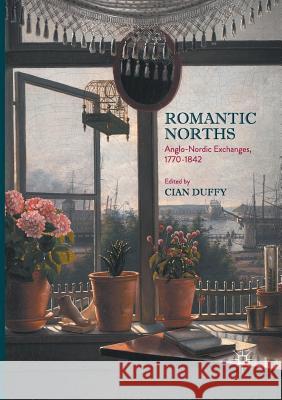 Romantic Norths: Anglo-Nordic Exchanges, 1770-1842 Duffy, Cian 9783319846019