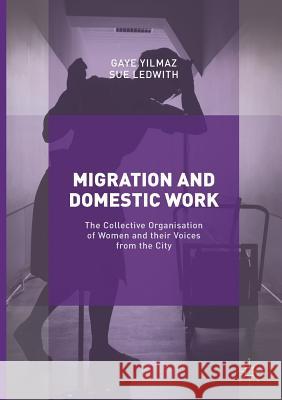 Migration and Domestic Work: The Collective Organisation of Women and Their Voices from the City Yilmaz, Gaye 9783319847092 Palgrave MacMillan