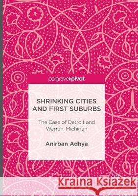 Shrinking Cities and First Suburbs: The Case of Detroit and Warren, Michigan Adhya, Anirban 9783319847221 Palgrave MacMillan