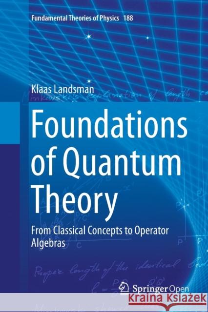 Foundations of Quantum Theory: From Classical Concepts to Operator Algebras Landsman, Klaas 9783319847382 Springer