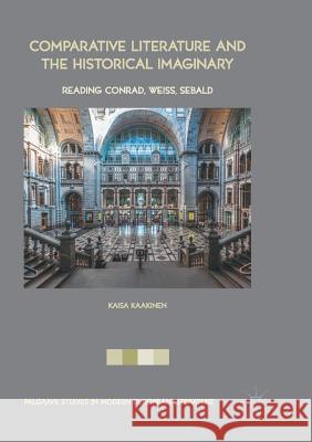 Comparative Literature and the Historical Imaginary: Reading Conrad, Weiss, Sebald Kaakinen, Kaisa 9783319847498 Palgrave Macmillan