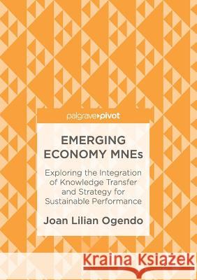 Emerging Economy Mnes: Exploring the Integration of Knowledge Transfer and Strategy for Sustainable Performance Ogendo, Joan Lilian 9783319848037 Palgrave MacMillan