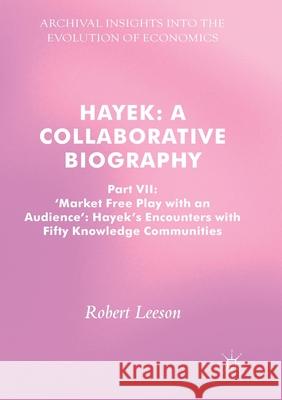 Hayek: A Collaborative Biography: Part VII, 'Market Free Play with an Audience': Hayek's Encounters with Fifty Knowledge Communities Leeson, Robert 9783319848082