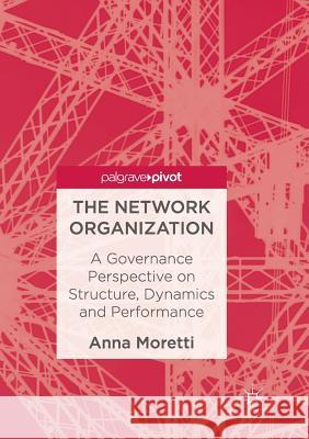 The Network Organization: A Governance Perspective on Structure, Dynamics and Performance Moretti, Anna 9783319848181