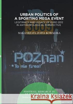 Urban Politics of a Sporting Mega Event: Legitimacy and Legacy of Euro 2012 in Anthropological Perspective Kowalska, Malgorzata Zofia 9783319848211