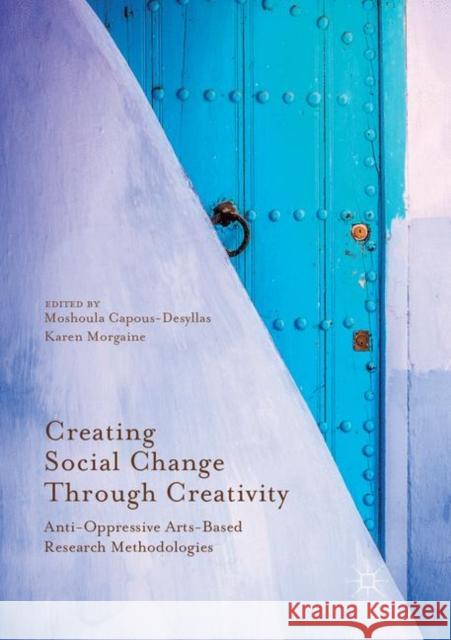 Creating Social Change Through Creativity: Anti-Oppressive Arts-Based Research Methodologies Capous-Desyllas, Moshoula 9783319848280 Palgrave MacMillan