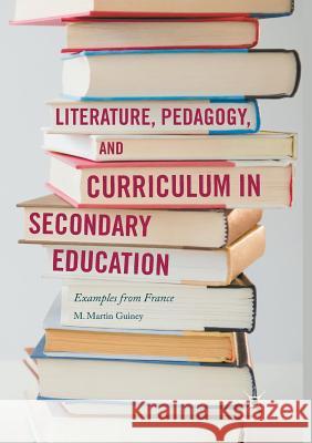 Literature, Pedagogy, and Curriculum in Secondary Education: Examples from France Guiney, M. Martin 9783319848303 Palgrave Macmillan