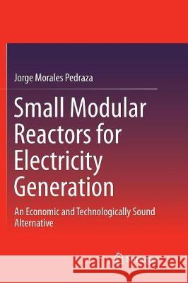 Small Modular Reactors for Electricity Generation: An Economic and Technologically Sound Alternative Morales Pedraza, Jorge 9783319848518 Springer