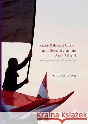 Socio-Political Order and Security in the Arab World: From Regime Security to Public Security Krieg, Andreas 9783319848570 Palgrave Macmillan