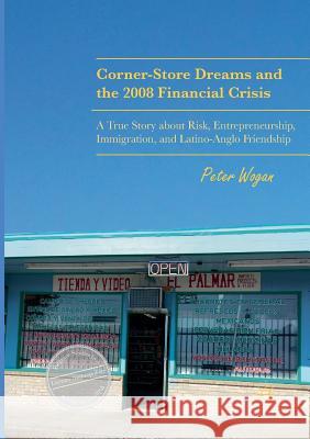 Corner-Store Dreams and the 2008 Financial Crisis: A True Story about Risk, Entrepreneurship, Immigration, and Latino-Anglo Friendship Wogan, Peter 9783319848624
